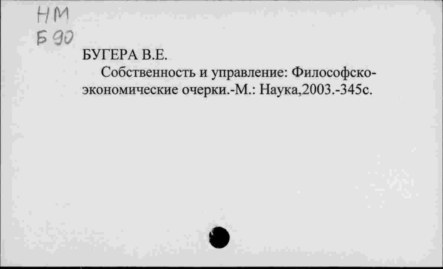 ﻿нм
БУГЕРА В.Е.
Собственность и управление: Философско-экономические очерки.-М.: Наука,2003.-345с.